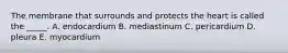 The membrane that surrounds and protects the heart is called the _____. A. endocardium B. mediastinum C. pericardium D. pleura E. myocardium