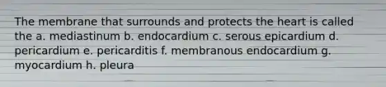 The membrane that surrounds and protects the heart is called the a. mediastinum b. endocardium c. serous epicardium d. pericardium e. pericarditis f. membranous endocardium g. myocardium h. pleura