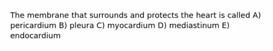 The membrane that surrounds and protects <a href='https://www.questionai.com/knowledge/kya8ocqc6o-the-heart' class='anchor-knowledge'>the heart</a> is called A) pericardium B) pleura C) myocardium D) mediastinum E) endocardium