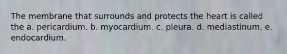 The membrane that surrounds and protects <a href='https://www.questionai.com/knowledge/kya8ocqc6o-the-heart' class='anchor-knowledge'>the heart</a> is called the a. pericardium. b. myocardium. c. pleura. d. mediastinum. e. endocardium.