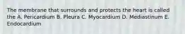 The membrane that surrounds and protects the heart is called the A. Pericardium B. Pleura C. Myocardium D. Mediastinum E. Endocardium