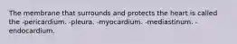 The membrane that surrounds and protects the heart is called the -pericardium. -pleura. -myocardium. -mediastinum. -endocardium.