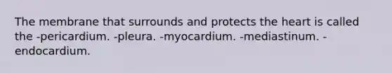 The membrane that surrounds and protects the heart is called the -pericardium. -pleura. -myocardium. -mediastinum. -endocardium.