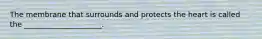 The membrane that surrounds and protects the heart is called the _____________________.