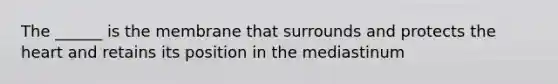 The ______ is the membrane that surrounds and protects the heart and retains its position in the mediastinum