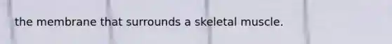the membrane that surrounds a skeletal muscle.