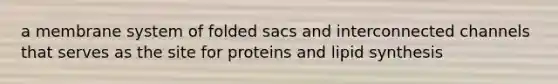 a membrane system of folded sacs and interconnected channels that serves as the site for proteins and lipid synthesis