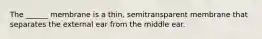 The ______ membrane is a thin, semitransparent membrane that separates the external ear from the middle ear.