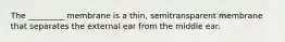 The _________ membrane is a thin, semitransparent membrane that separates the external ear from the middle ear.