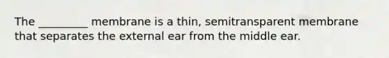 The _________ membrane is a thin, semitransparent membrane that separates the external ear from the middle ear.