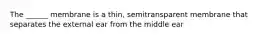 The ______ membrane is a thin, semitransparent membrane that separates the external ear from the middle ear