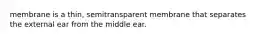 membrane is a thin, semitransparent membrane that separates the external ear from the middle ear.