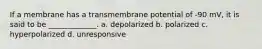 If a membrane has a transmembrane potential of -90 mV, it is said to be _____________. a. depolarized b. polarized c. hyperpolarized d. unresponsive