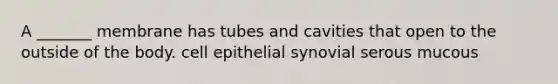 A _______ membrane has tubes and cavities that open to the outside of the body. cell epithelial synovial serous mucous