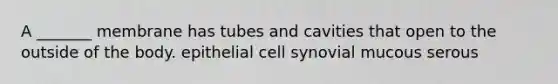 A _______ membrane has tubes and cavities that open to the outside of the body. epithelial cell synovial mucous serous