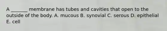 A _______ membrane has tubes and cavities that open to the outside of the body. A. mucous B. synovial C. serous D. epithelial E. cell