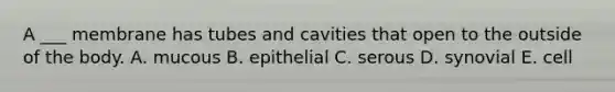 A ___ membrane has tubes and cavities that open to the outside of the body. A. mucous B. epithelial C. serous D. synovial E. cell