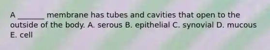 A _______ membrane has tubes and cavities that open to the outside of the body. A. serous B. epithelial C. synovial D. mucous E. cell