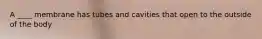 A ____ membrane has tubes and cavities that open to the outside of the body