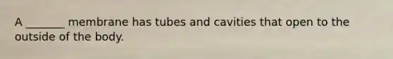 A _______ membrane has tubes and cavities that open to the outside of the body.