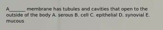 A_______ membrane has tubules and cavities that open to the outside of the body A. serous B. cell C. epithelial D. synovial E. mucous