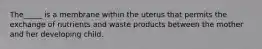 The_____ is a membrane within the uterus that permits the exchange of nutrients and waste products between the mother and her developing child.​
