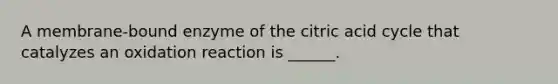 A membrane-bound enzyme of the citric acid cycle that catalyzes an oxidation reaction is ______.