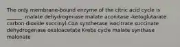 The only membrane-bound enzyme of the citric acid cycle is ______. malate dehydrogenase malate aconitase -ketoglutarate carbon dioxide succinyl-CoA synthetase isocitrate succinate dehydrogenase oxaloacetate Krebs cycle malate synthase malonate