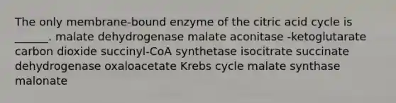 The only membrane-bound enzyme of the citric acid cycle is ______. malate dehydrogenase malate aconitase -ketoglutarate carbon dioxide succinyl-CoA synthetase isocitrate succinate dehydrogenase oxaloacetate Krebs cycle malate synthase malonate