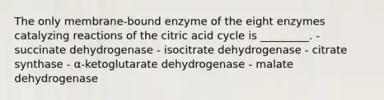 The only membrane-bound enzyme of the eight enzymes catalyzing reactions of the citric acid cycle is _________. - succinate dehydrogenase - isocitrate dehydrogenase - citrate synthase - α-ketoglutarate dehydrogenase - malate dehydrogenase