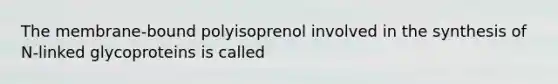 The membrane-bound polyisoprenol involved in the synthesis of N-linked glycoproteins is called