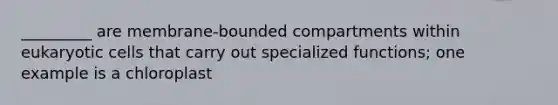 _________ are membrane-bounded compartments within <a href='https://www.questionai.com/knowledge/kb526cpm6R-eukaryotic-cells' class='anchor-knowledge'>eukaryotic cells</a> that carry out specialized functions; one example is a chloroplast