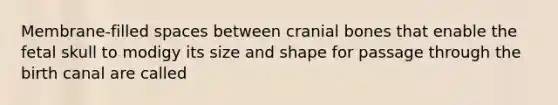 Membrane-filled spaces between cranial bones that enable the fetal skull to modigy its size and shape for passage through the birth canal are called