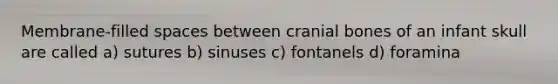 Membrane-filled spaces between cranial bones of an infant skull are called a) sutures b) sinuses c) fontanels d) foramina