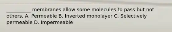 __________ membranes allow some molecules to pass but not others. A. Permeable B. Inverted monolayer C. Selectively permeable D. Impermeable