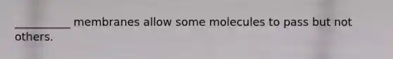 __________ membranes allow some molecules to pass but not others.