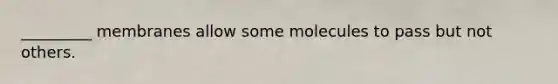 _________ membranes allow some molecules to pass but not others.