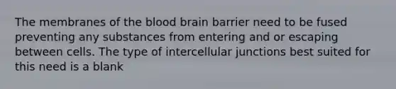 The membranes of the blood brain barrier need to be fused preventing any substances from entering and or escaping between cells. The type of intercellular junctions best suited for this need is a blank