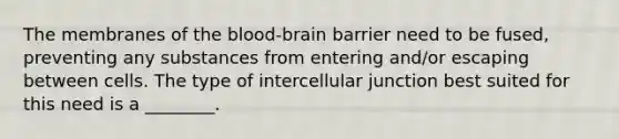 The membranes of the blood-brain barrier need to be fused, preventing any substances from entering and/or escaping between cells. The type of intercellular junction best suited for this need is a ________.