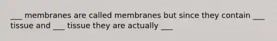 ___ membranes are called membranes but since they contain ___ tissue and ___ tissue they are actually ___