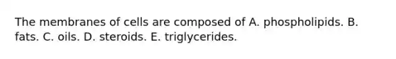 The membranes of cells are composed of A. phospholipids. B. fats. C. oils. D. steroids. E. triglycerides.