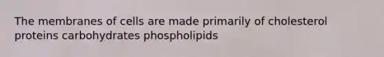 The membranes of cells are made primarily of cholesterol proteins carbohydrates phospholipids