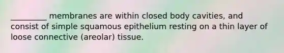 _________ membranes are within closed body cavities, and consist of simple squamous epithelium resting on a thin layer of loose connective (areolar) tissue.