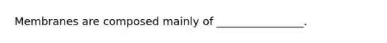 Membranes are composed mainly of ________________.