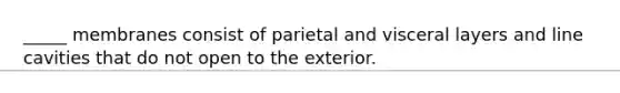 _____ membranes consist of parietal and visceral layers and line cavities that do not open to the exterior.