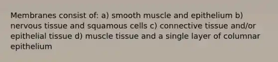 Membranes consist of: a) smooth muscle and epithelium b) nervous tissue and squamous cells c) connective tissue and/or epithelial tissue d) muscle tissue and a single layer of columnar epithelium