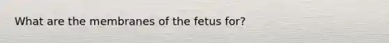 What are the membranes of the fetus for?