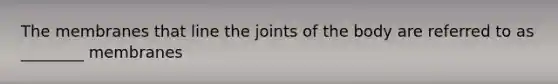 The membranes that line the joints of the body are referred to as ________ membranes