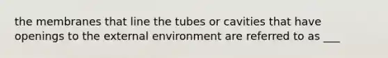 the membranes that line the tubes or cavities that have openings to the external environment are referred to as ___