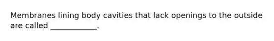 Membranes lining body cavities that lack openings to the outside are called ____________.
